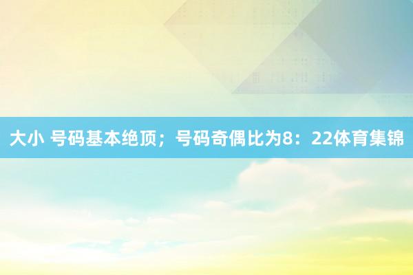 大小 号码基本绝顶；号码奇偶比为8：22体育集锦