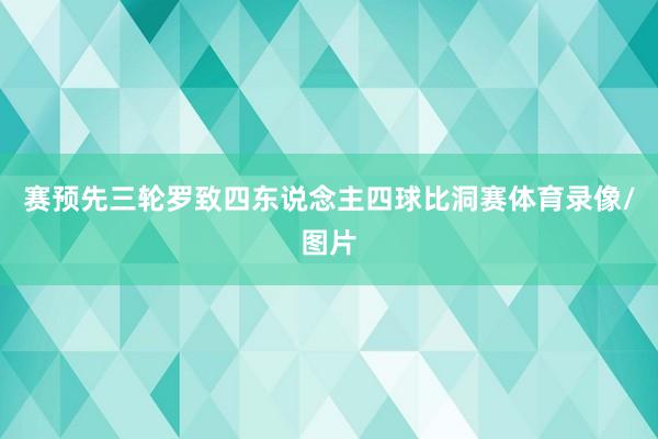 赛预先三轮罗致四东说念主四球比洞赛体育录像/图片