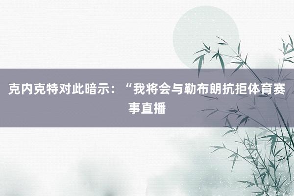 克内克特对此暗示：“我将会与勒布朗抗拒体育赛事直播