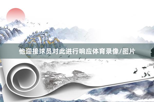 他迎接球员对此进行响应体育录像/图片