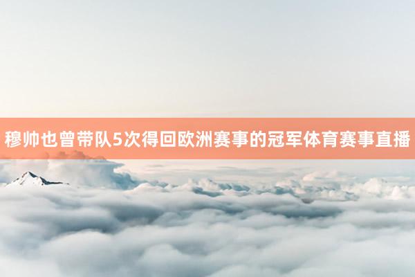 穆帅也曾带队5次得回欧洲赛事的冠军体育赛事直播