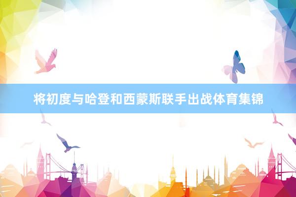 将初度与哈登和西蒙斯联手出战体育集锦
