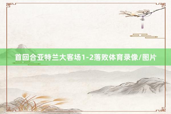 首回合亚特兰大客场1-2落败体育录像/图片