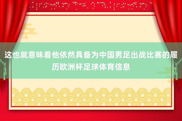 这也就意味着他依然具备为中国男足出战比赛的履历欧洲杯足球体育信息