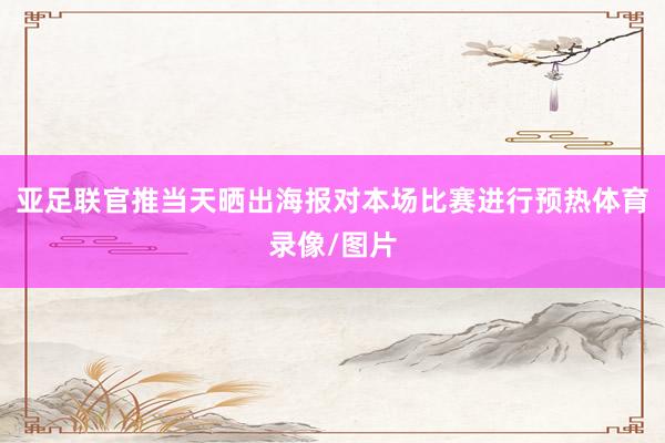 亚足联官推当天晒出海报对本场比赛进行预热体育录像/图片