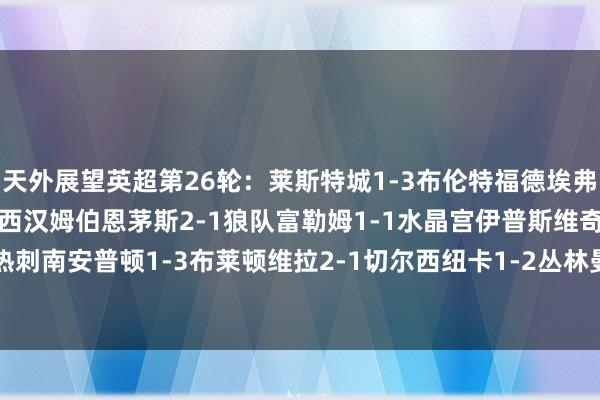 天外展望英超第26轮：莱斯特城1-3布伦特福德埃弗顿1-0曼联阿森纳2-0西汉姆伯恩茅斯2-1狼队富勒姆1-1水晶宫伊普斯维奇2-2热刺南安普顿1-3布莱顿维拉2-1切尔西纽卡1-2丛林曼城1-2利物浦    体育录像/图片