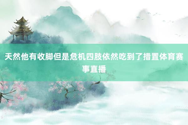 天然他有收脚但是危机四肢依然吃到了措置体育赛事直播