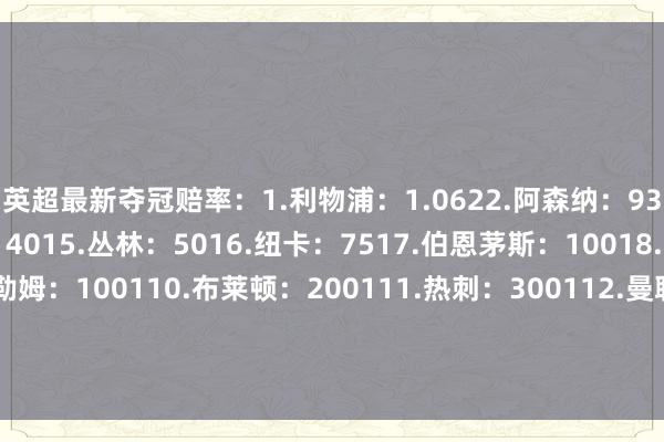 英超最新夺冠赔率：1.利物浦：1.0622.阿森纳：93.曼城：814.切尔西：4015.丛林：5016.纽卡：7517.伯恩茅斯：10018.维拉：10019.富勒姆：100110.布莱顿：200111.热刺：300112.曼联：400113.布伦特福德：450114.西汉姆：450115.水晶宫：450116.埃弗顿：4501体育赛事直播