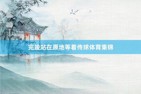完竣站在原地等着传球体育集锦