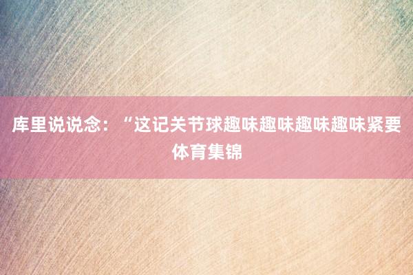 库里说说念:“这记关节球趣味趣味趣味趣味紧要体育集锦