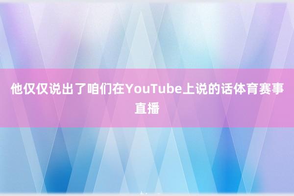 他仅仅说出了咱们在YouTube上说的话体育赛事直播