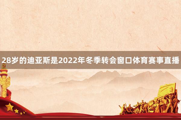 28岁的迪亚斯是2022年冬季转会窗口体育赛事直播