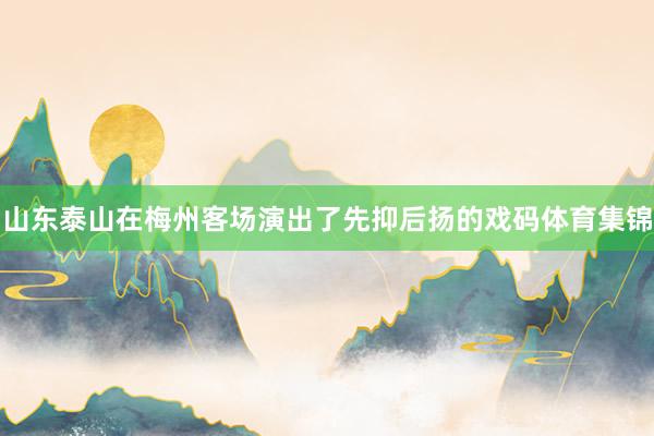 山东泰山在梅州客场演出了先抑后扬的戏码体育集锦