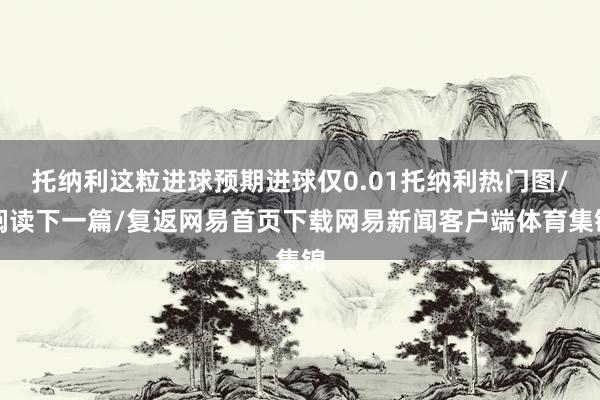 托纳利这粒进球预期进球仅0.01托纳利热门图/阅读下一篇/复返网易首页下载网易新闻客户端体育集锦