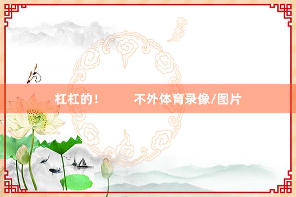 杠杠的！        不外体育录像/图片