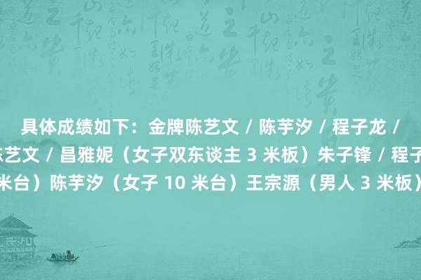 具体成绩如下：金牌陈艺文 / 陈芋汐 / 程子龙 / 王宗源（混杂团体）陈艺文 / 昌雅妮（女子双东谈主 3 米板）朱子锋 / 程子龙（男人双东谈主 10 米台）陈芋汐（女子 10 米台）王宗源（男人 3 米板）掌敏洁 / 卢为（女子双东谈主 10 米台）陈佳（女子 3 米板）银牌全红婵（女子 10 米台）胡宇康 / 郑九源（男人双东谈主 3 米板）陈艺文（女子 3 米板 ）朱子锋（男人 10 米
