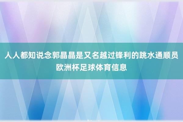 人人都知说念郭晶晶是又名越过锋利的跳水通顺员欧洲杯足球体育信息