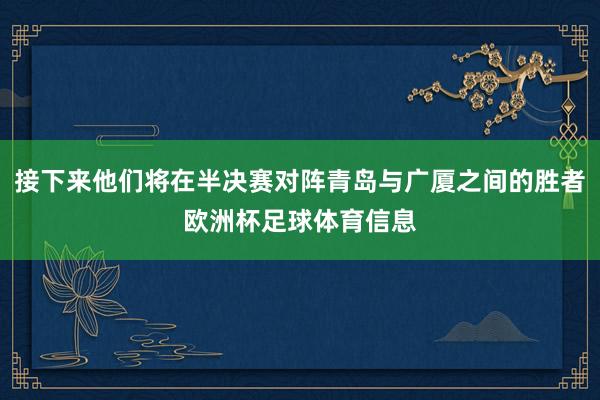 接下来他们将在半决赛对阵青岛与广厦之间的胜者欧洲杯足球体育信息