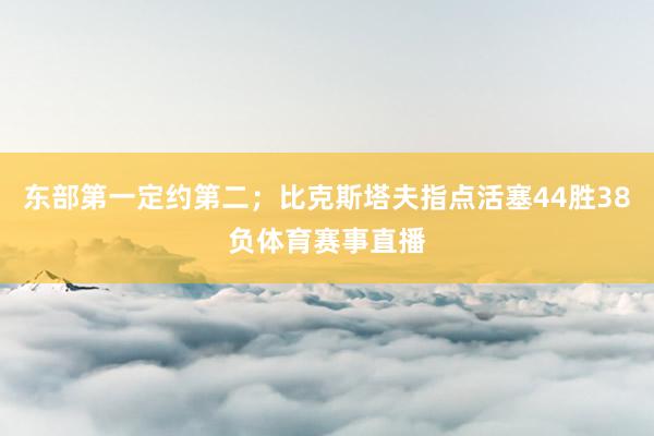 东部第一定约第二；比克斯塔夫指点活塞44胜38负体育赛事直播