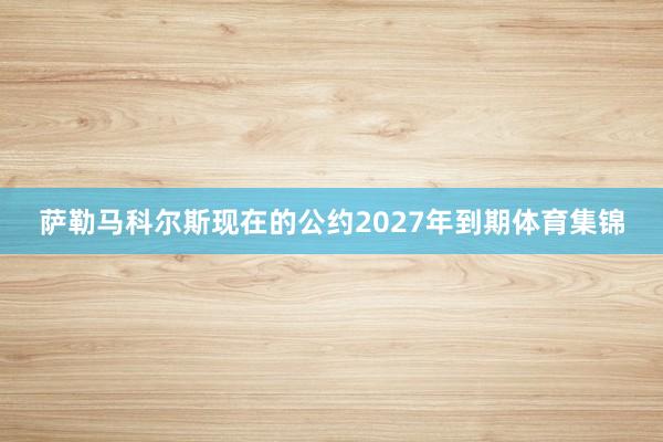 萨勒马科尔斯现在的公约2027年到期体育集锦