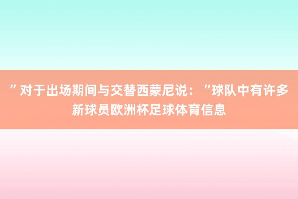 ”对于出场期间与交替西蒙尼说：“球队中有许多新球员欧洲杯足球体育信息