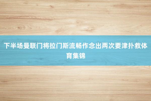 下半场曼联门将拉门斯流畅作念出两次要津扑救体育集锦