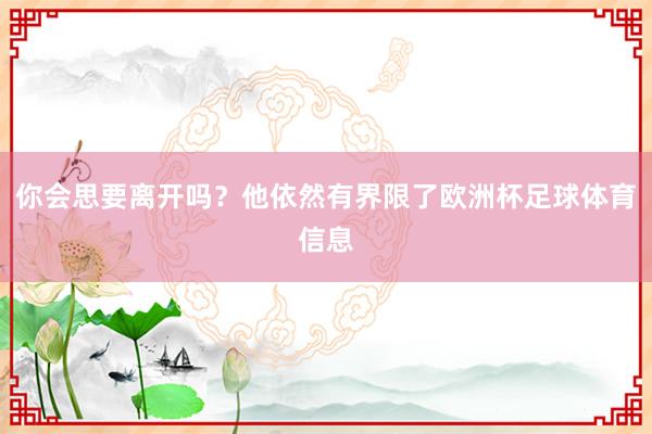 你会思要离开吗？他依然有界限了欧洲杯足球体育信息