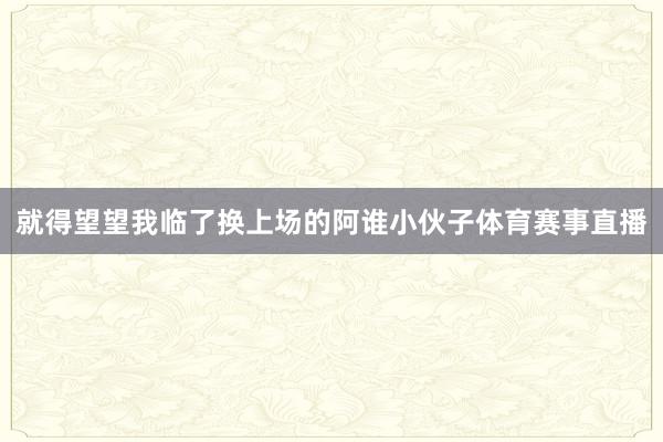 就得望望我临了换上场的阿谁小伙子体育赛事直播