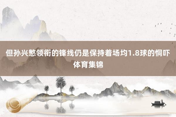 但孙兴慜领衔的锋线仍是保持着场均1.8球的恫吓体育集锦
