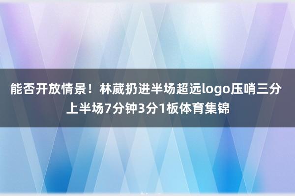 能否开放情景!林葳扔进半场超远logo压哨三分 上半场7分钟