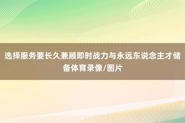 选择服务要长久兼顾即时战力与永远东说念主才储备体育录像/图片