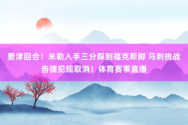 要津回合！米勒入手三分踩到福克斯脚 马刺挑战告捷犯规取消！体育赛事直播