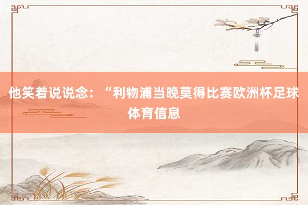 他笑着说说念:“利物浦当晚莫得比赛欧洲杯足球体育信息