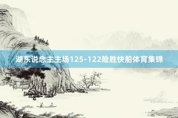 湖东说念主主场125-122险胜快船体育集锦