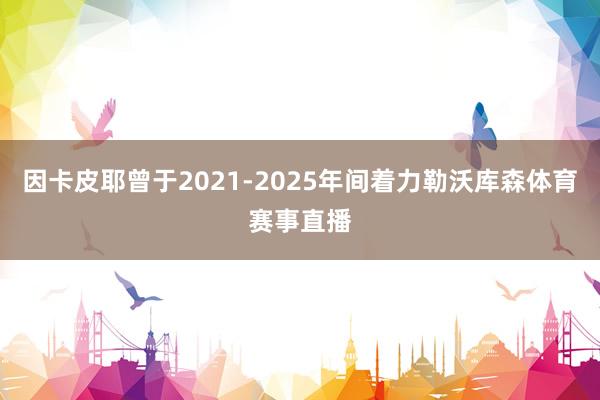 因卡皮耶曾于2021-2025年间着力勒沃库森体育赛事直播