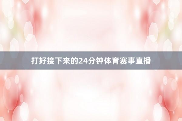 打好接下来的24分钟体育赛事直播