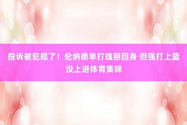 投诉被犯规了！伦纳德单打瑰丽回身 但强打上篮没上进体育集锦