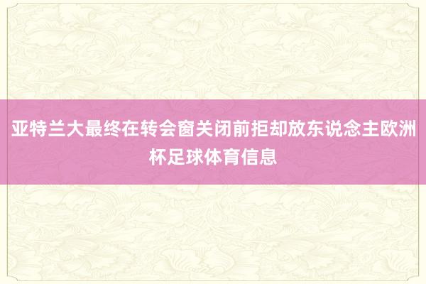 亚特兰大最终在转会窗关闭前拒却放东说念主欧洲杯足球体育信息