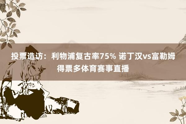 投票造访：利物浦复古率75% 诺丁汉vs富勒姆得票多体育赛事直播