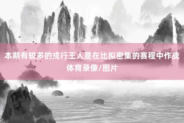 本期有较多的戎行王人是在比拟密集的赛程中作战体育录像/图片