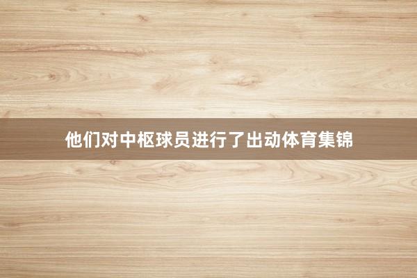 他们对中枢球员进行了出动体育集锦