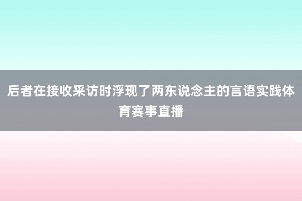 后者在接收采访时浮现了两东说念主的言语实践体育赛事直播