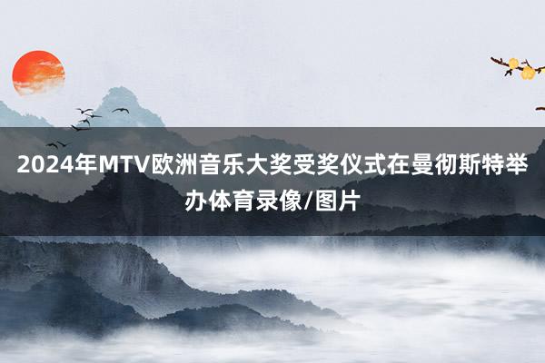 2024年MTV欧洲音乐大奖受奖仪式在曼彻斯特举办体育录像/图片