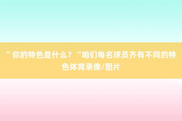 ”你的特色是什么?“咱们每名球员齐有不同的特色体育录像/图片