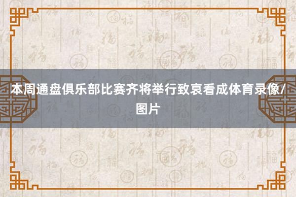 本周通盘俱乐部比赛齐将举行致哀看成体育录像/图片