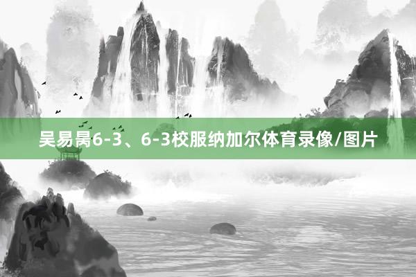 吴易昺6-3、6-3校服纳加尔体育录像/图片