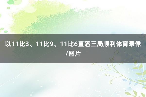 以11比3、11比9、11比6直落三局顺利体育录像/图片