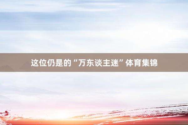 这位仍是的“万东谈主迷”体育集锦