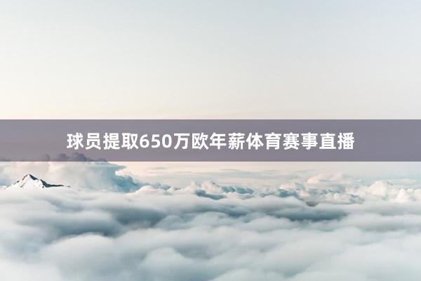 球员提取650万欧年薪体育赛事直播