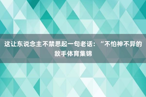 这让东说念主不禁思起一句老话：“不怕神不异的敌手体育集锦